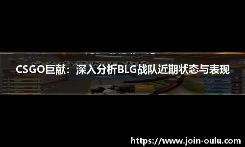 CSGO巨献：深入分析BLG战队近期状态与表现